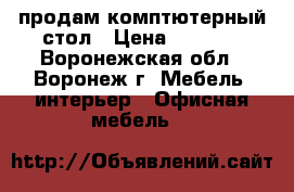 продам комптютерный стол › Цена ­ 3 000 - Воронежская обл., Воронеж г. Мебель, интерьер » Офисная мебель   